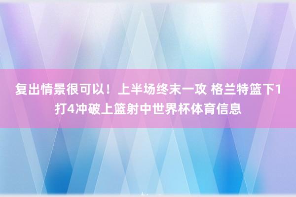 复出情景很可以！上半场终末一攻 格兰特篮下1打4冲破上篮射中世界杯体育信息