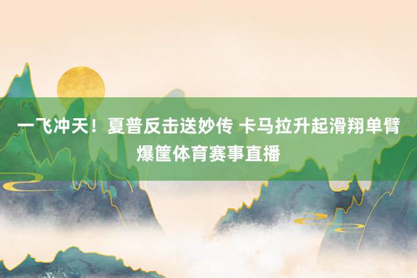 一飞冲天！夏普反击送妙传 卡马拉升起滑翔单臂爆筐体育赛事直播