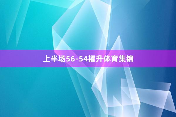上半场56-54擢升体育集锦