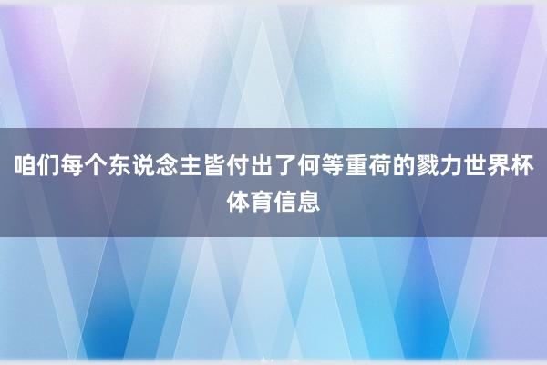 咱们每个东说念主皆付出了何等重荷的戮力世界杯体育信息