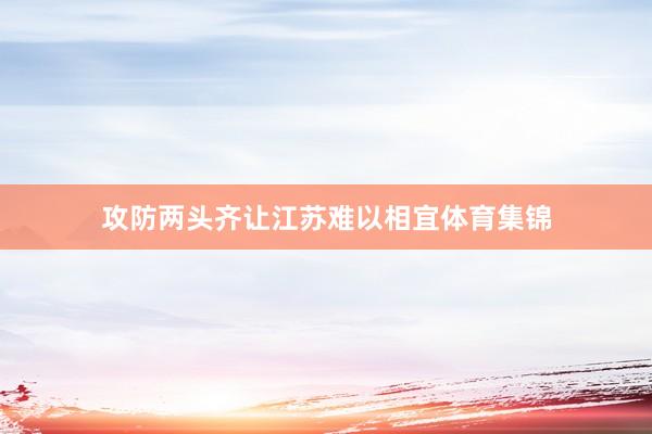 攻防两头齐让江苏难以相宜体育集锦