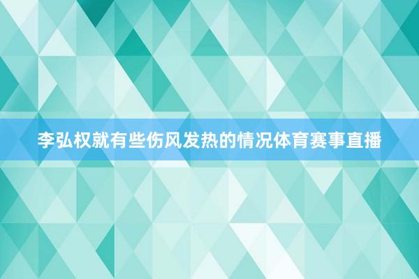 李弘权就有些伤风发热的情况体育赛事直播