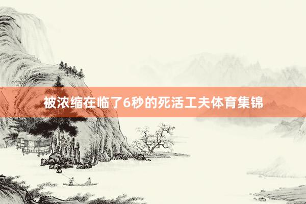 被浓缩在临了6秒的死活工夫体育集锦