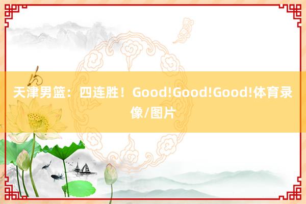 天津男篮：四连胜！Good!Good!Good!体育录像/图片
