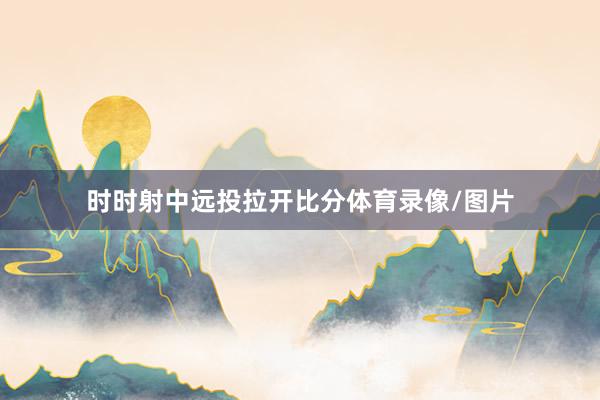 时时射中远投拉开比分体育录像/图片