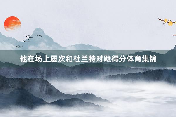 他在场上屡次和杜兰特对飚得分体育集锦