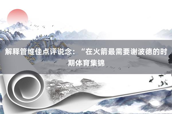 解释管维佳点评说念：“在火箭最需要谢波德的时期体育集锦