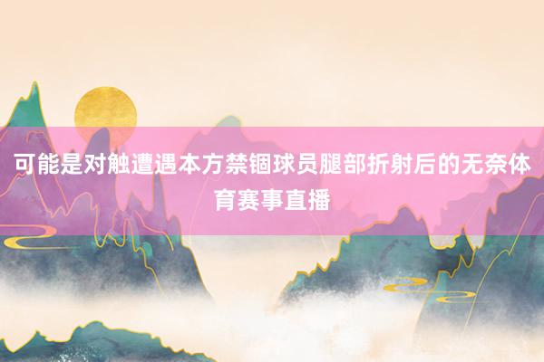 可能是对触遭遇本方禁锢球员腿部折射后的无奈体育赛事直播