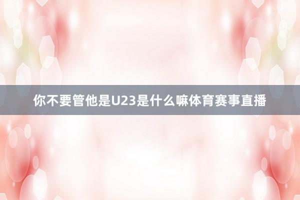 你不要管他是U23是什么嘛体育赛事直播