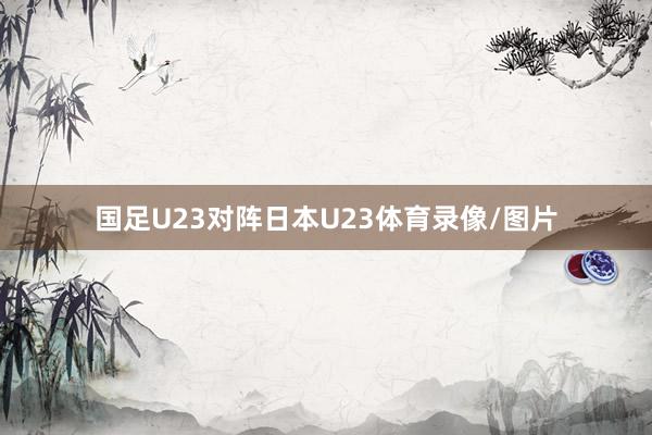 国足U23对阵日本U23体育录像/图片