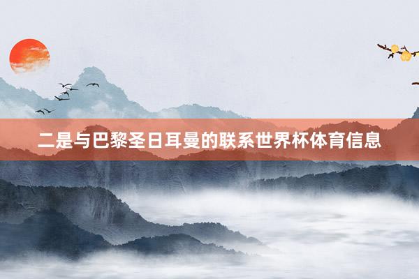 二是与巴黎圣日耳曼的联系世界杯体育信息