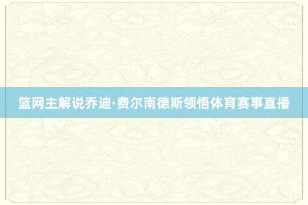 篮网主解说乔迪·费尔南德斯领悟体育赛事直播