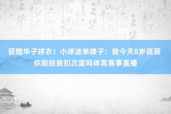 获赠华子球衣！小球迷举牌子：我今天8岁诞辰 你能给我扣次篮吗体育赛事直播