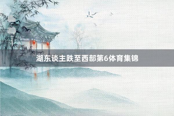 湖东谈主跌至西部第6体育集锦