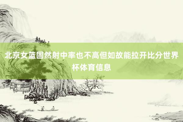 北京女篮固然射中率也不高但如故能拉开比分世界杯体育信息