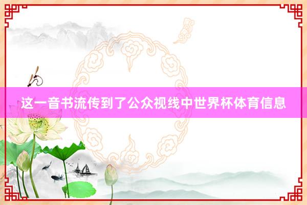这一音书流传到了公众视线中世界杯体育信息