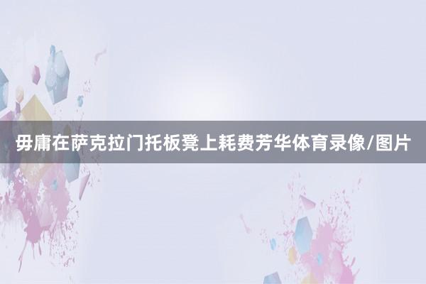 毋庸在萨克拉门托板凳上耗费芳华体育录像/图片