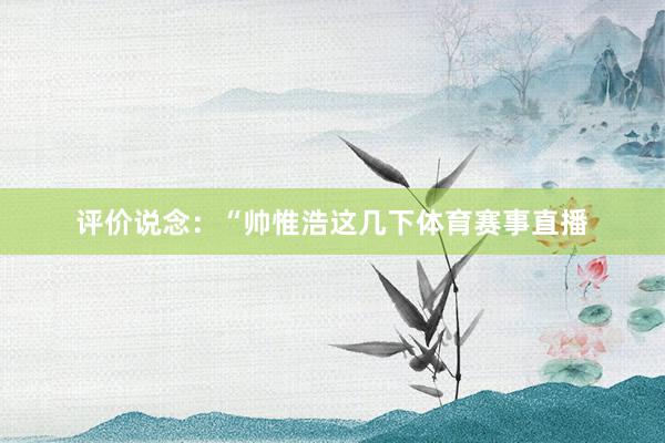 评价说念：“帅惟浩这几下体育赛事直播
