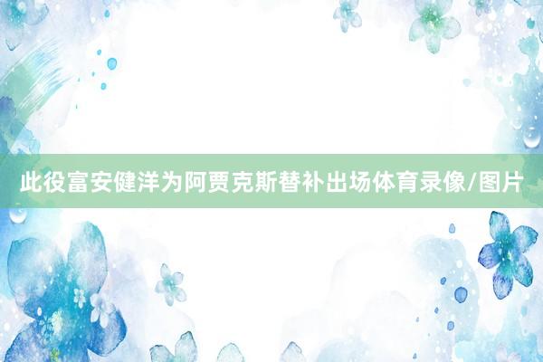 此役富安健洋为阿贾克斯替补出场体育录像/图片