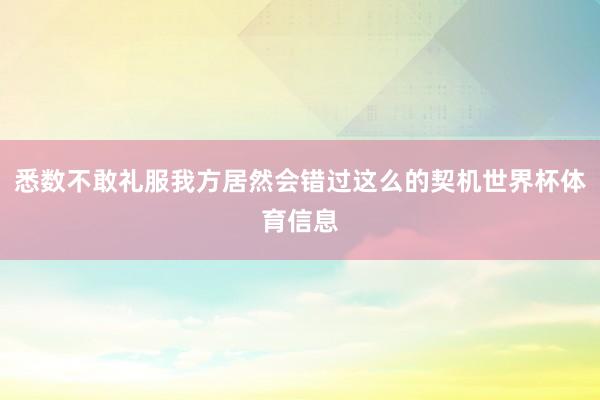 悉数不敢礼服我方居然会错过这么的契机世界杯体育信息