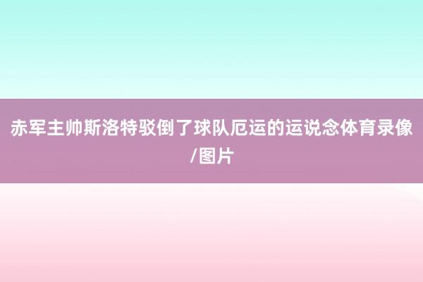 赤军主帅斯洛特驳倒了球队厄运的运说念体育录像/图片