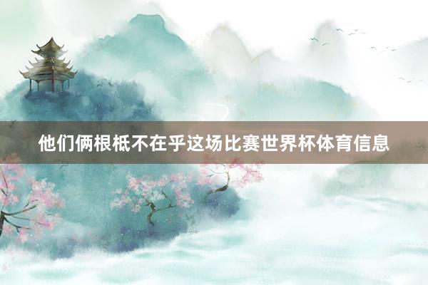 他们俩根柢不在乎这场比赛世界杯体育信息