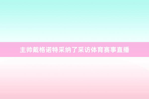 主帅戴格诺特采纳了采访体育赛事直播