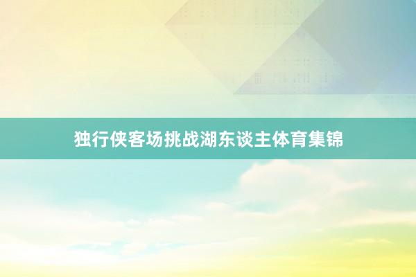 独行侠客场挑战湖东谈主体育集锦