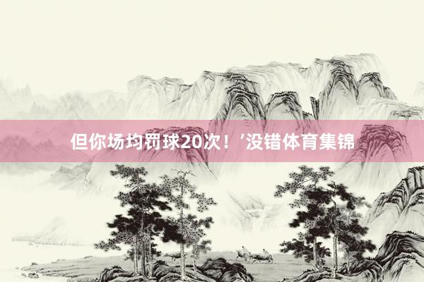 但你场均罚球20次！’没错体育集锦