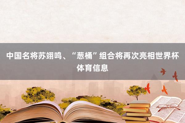 中国名将苏翊鸣、“葱桶”组合将再次亮相世界杯体育信息