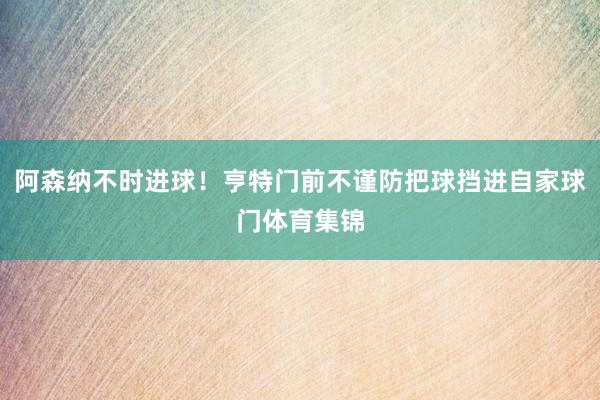 阿森纳不时进球！亨特门前不谨防把球挡进自家球门体育集锦