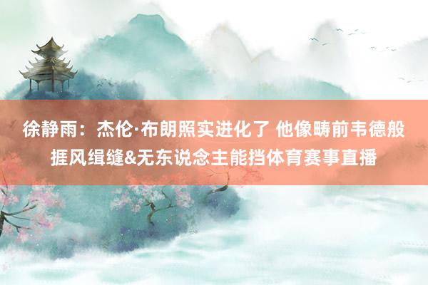 徐静雨：杰伦·布朗照实进化了 他像畴前韦德般捱风缉缝&无东说念主能挡体育赛事直播