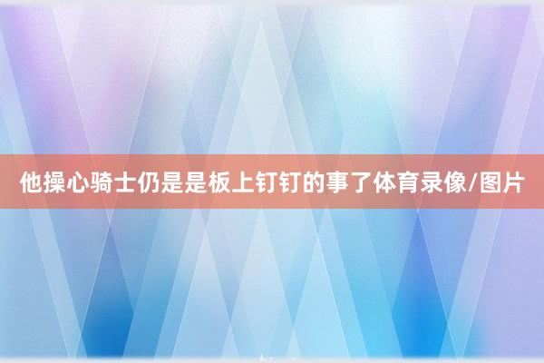 他操心骑士仍是是板上钉钉的事了体育录像/图片