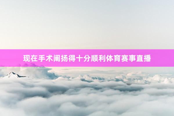 现在手术阐扬得十分顺利体育赛事直播