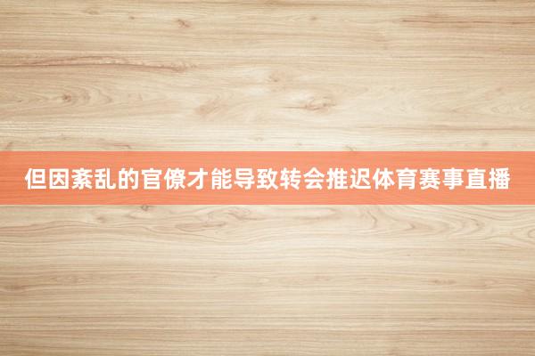 但因紊乱的官僚才能导致转会推迟体育赛事直播