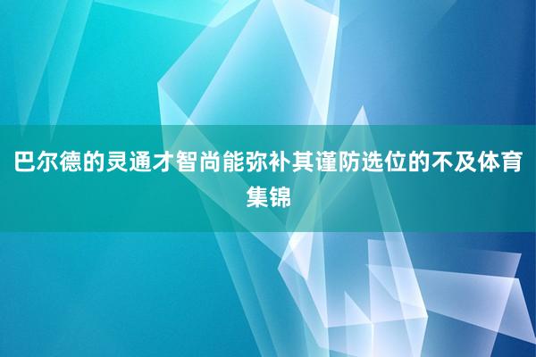 巴尔德的灵通才智尚能弥补其谨防选位的不及体育集锦