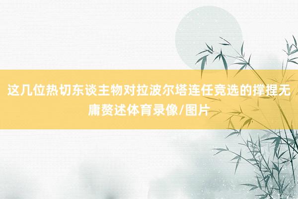 这几位热切东谈主物对拉波尔塔连任竞选的撑捏无庸赘述体育录像/图片