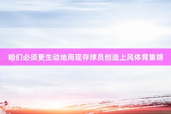 咱们必须更生动地用现存球员创造上风体育集锦
