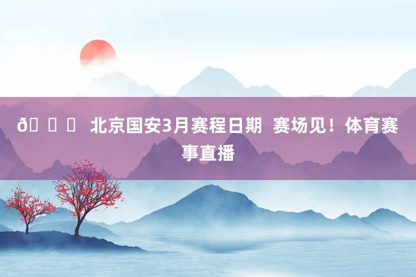 📅 北京国安3月赛程日期  赛场见！体育赛事直播