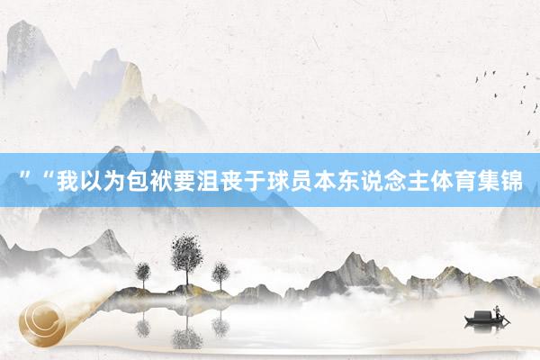 ”“我以为包袱要沮丧于球员本东说念主体育集锦