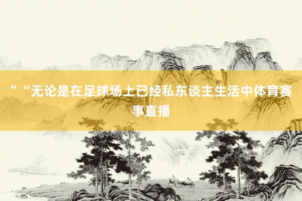 ”“无论是在足球场上已经私东谈主生活中体育赛事直播
