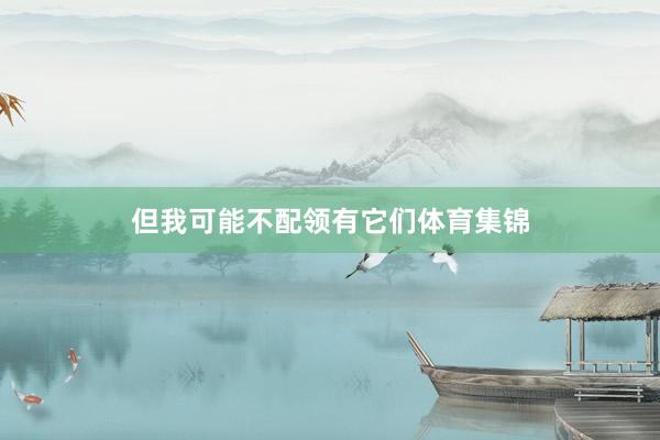 但我可能不配领有它们体育集锦
