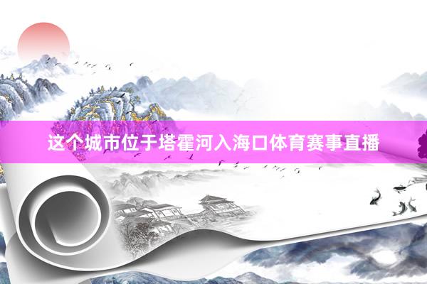 这个城市位于塔霍河入海口体育赛事直播