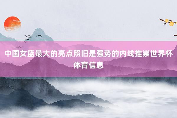 中国女篮最大的亮点照旧是强势的内线推崇世界杯体育信息