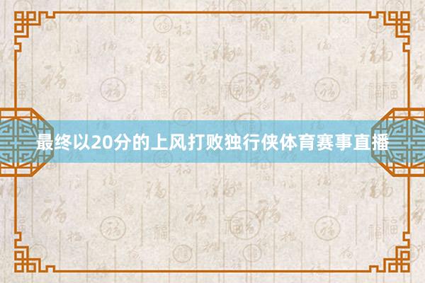 最终以20分的上风打败独行侠体育赛事直播