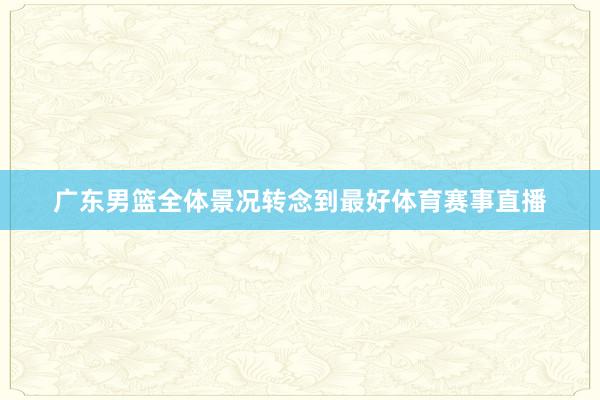 广东男篮全体景况转念到最好体育赛事直播