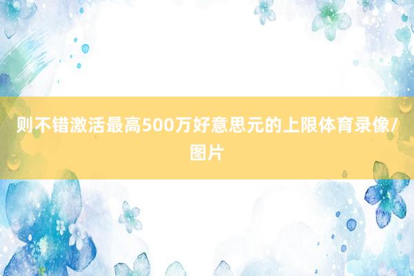则不错激活最高500万好意思元的上限体育录像/图片