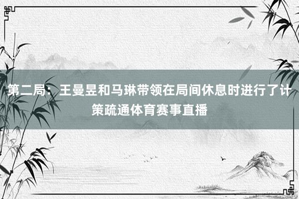 第二局：王曼昱和马琳带领在局间休息时进行了计策疏通体育赛事直播