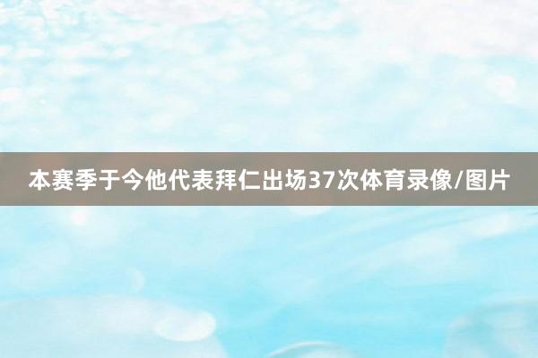 本赛季于今他代表拜仁出场37次体育录像/图片