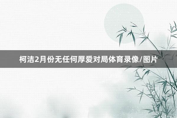 柯洁2月份无任何厚爱对局体育录像/图片